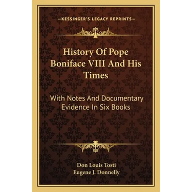 History Of Pope Boniface VIII And His Times: With Notes And Documentary Evidence In Six Books