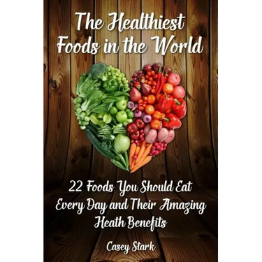 The Healthiest Foods in the World: 22 Foods You Should Eat Every Day and Their Amazing Heath Benefits