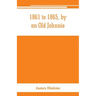 1861 to 1865, by an Old Johnnie. Personal recollections and experiences in the Confederate army