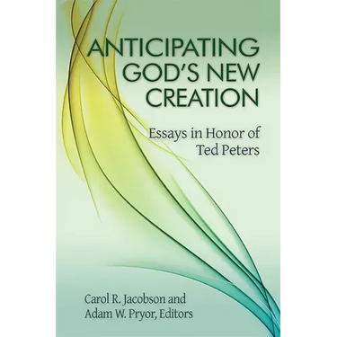 Anticipating God's New Creation: Essays in Honor of Ted Peters