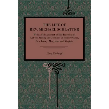 The Life of Rev. Michael Schlatter: With a Full Account of His Travels and Labors Among the Germans in Pennsylvania, New Jersey, Maryland and Virginia