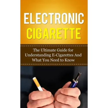 Electronic Cigarette: The Ultimate Guide for Understanding E-Cigarettes And What You Need To Know