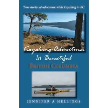 Kayaking Adventures In Beautiful British Columbia: True stories of adventure while kayaking in BC