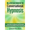 Mastering Conversational Hypnosis: Learn How to Influence and Persuade Someone Easily Without Them Knowing It