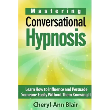 Mastering Conversational Hypnosis: Learn How to Influence and Persuade Someone Easily Without Them Knowing It