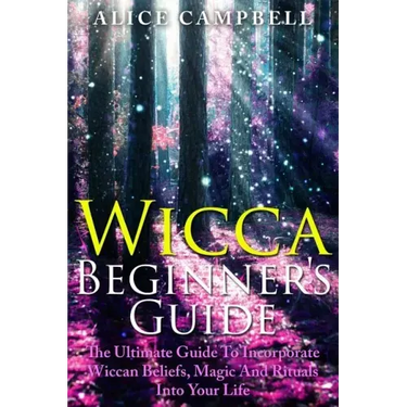 Wicca Beginner's Guide: The Ultimate Guide To Incorporate Wiccan Beliefs, Magic And Rituals Into Your Life