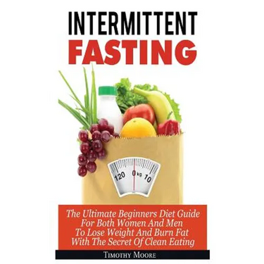 Intermittent Fasting: The Ultimate Beginners Diet Guide For Both Women And Men To Lose Weight And Burn Fat With The Secret Of Clean Eating