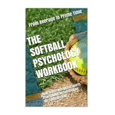 The Softball Psychology Workbook: How to Use Advanced Sports Psychology to Succeed on the Softball Field