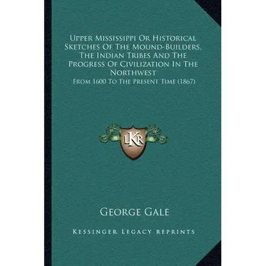 Upper Mississippi or Historical Sketches of the Mound-Builders, the Indian Tribes and the Progress of Civilization in the Northwest: From 1600 to the