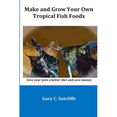 Make and Grow Your Own Tropical Fish Foods: Give Your Pets a Better Diet and Save Money