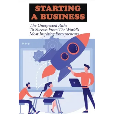 Starting A Business: The Unexpected Paths To Success From The World's Most Inspiring Entrepreneurs: Introduction To Entrepreneurship Book