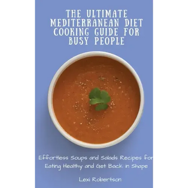The Ultimate Mediterranean Diet Cooking Guide for Busy People: Effortless Soups and Salads Recipes for Eating Healthy and Get Back in Shape
