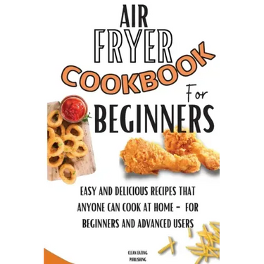 Air Fryer Cookbook For Beginners: Easy And Delicious Recipes That Anyone Can Cook At Home - For Beginners And Advanced Users