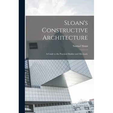 Sloan's Constructive Architecture: A Guide to the Practical Builder and Mechanic