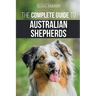 The Complete Guide to Australian Shepherds: Learn Everything You Need to Know About Raising, Training, and Successfully Living with Your New Aussie