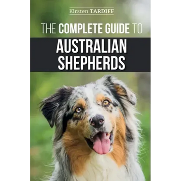 The Complete Guide to Australian Shepherds: Learn Everything You Need to Know About Raising, Training, and Successfully Living with Your New Aussie