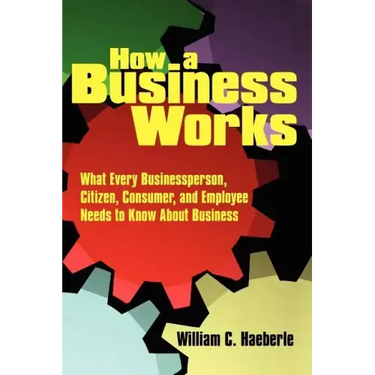 How a Business Works: What Every Businessperson, Citizen, Consumer, and Employee Needs to Know About Business