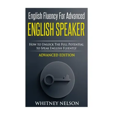 English Fluency For Advanced English Speaker: How To Unlock The Full Potential To Speak English Fluently