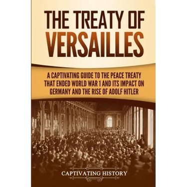 The Treaty of Versailles: A Captivating Guide to the Peace Treaty That Ended World War 1 and Its Impact on Germany and the Rise of Adolf Hitler