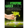 The Hydroponic Garden Secrets: A Beginners Hydroponic Guide To Build The Best Growing System And An Inexpensive Garden. How To Grow Fruits, Vegetable