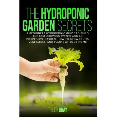 The Hydroponic Garden Secrets: A Beginners Hydroponic Guide To Build The Best Growing System And An Inexpensive Garden. How To Grow Fruits, Vegetable