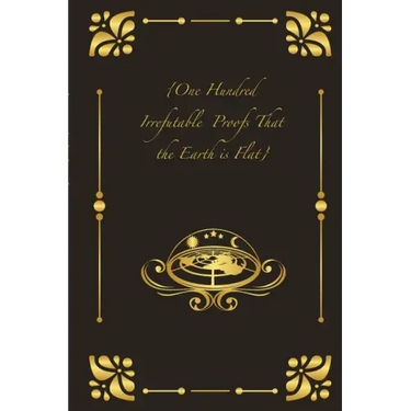 {One Hundred Irrefutable Proofs That the Earth is Flat}