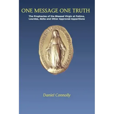 One Message One Truth: The Prophecies of the Blessed Virgin at Fatima, Lourdes, Akita and Other Approved Apparitions