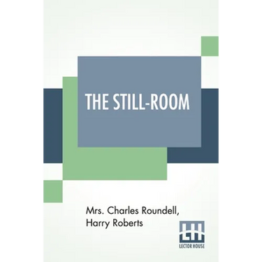 The Still-Room: By Mrs. Charles Roundell (Julia Anne Elizabeth Tollemache Roundell) And Harry Roberts