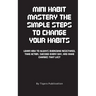 Mini Habit Mastery The Simple Steps To Change Your Habits: Learn How To Always Overcome Resistance, Take Action, Succeed Every Day, And Make Changes T