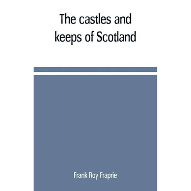 The castles and keeps of Scotland: being a description of sundry fortresses, towers, peels, and other houses of strength built by the princes and baro