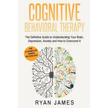 Cognitive Behavioral Therapy: The Definitive Guide to Understanding Your Brain, Depression, Anxiety and How to Over Come It