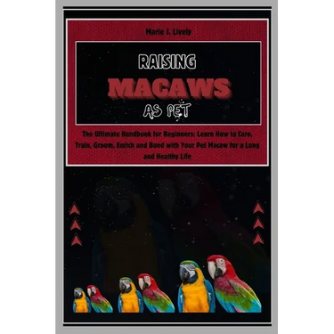 Raising Macaws as Pet: The Ultimate Handbook for Beginners: Learn How to Care, Train, Groom, Enrich and Bond with Your Pet Macaw for a Long a
