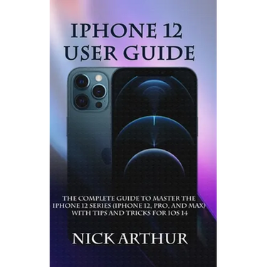 iPhone 12 User Guide: The Complete Guide to Master the iPhone 12 Series (iPhone 12, Pro, and Max) With Tips and Tricks For iOS 14