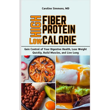 High Fiber High Protein Low Calorie Cookbook: Gain Control of Your Digestive Health, Lose Weight Quickly, Build Muscles, and Live Long
