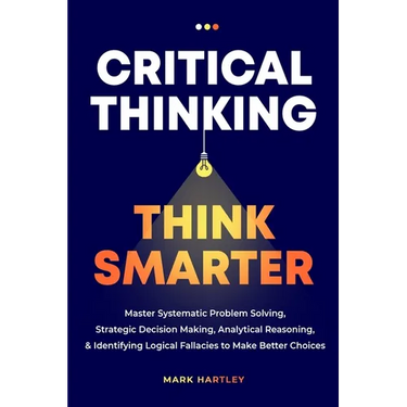 Critical Thinking Think Smarter: Master Systematic Problem Solving, Strategic Decision Making, Analytical Reasoning, and Identifying Logical Fallacies