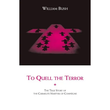To Quell the Terror: The True Story of the Carmelite Martyrs of Compiegne