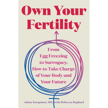 Own Your Fertility: From Egg Freezing to Surrogacy, How to Take Charge of Your Body and Your Future