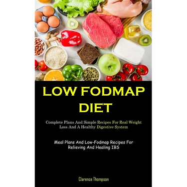 Low Fodmap Diet: Complete Plans And Simple Recipes For Real Weight Loss And A Healthy Digestive System (Meal Plans And Low-Fodmap Recipes For Relievin