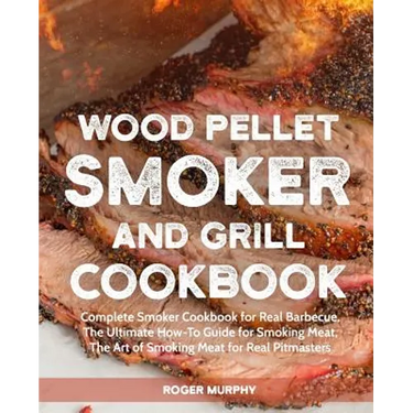 Wood Pellet Smoker and Grill Cookbook: Complete Smoker Cookbook for Real Barbecue, The Ultimate How-To Guide for Smoking Meat, The Art of Smoking Meat