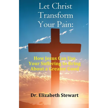 Let Christ Transform Your Pain: How Jesus Can Use Your Suffering to Bring About a Greater Good
