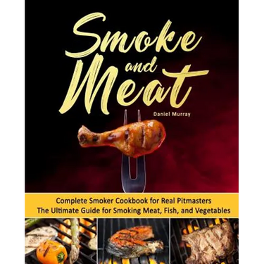 Smoke and Meat: Complete Smoker Cookbook for Real Pitmasters, The Ultimate Guide for Smoking Meat, Fish, and Vegetables