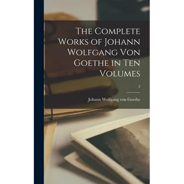 The Complete Works of Johann Wolfgang Von Goethe in Ten Volumes; 3