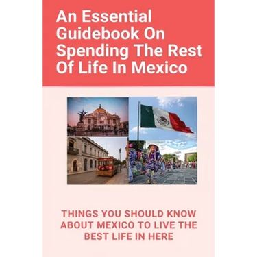 An Essential Guidebook On Spending The Rest Of Life In Mexico: Things You Should Know About Mexico To Live The Best Life In Here: Retirement Planning