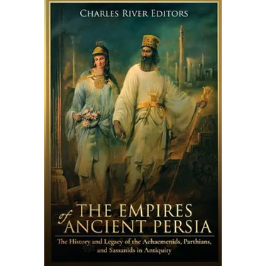 The Empires of Ancient Persia: The History and Legacy of the Achaemenids, Parthians, and Sassanids in Antiquity