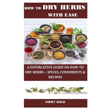 How to Dry Herbs with Ease: A Superlative Guide on How to Dry Herbs -: Spices, Condiments & Recipes
