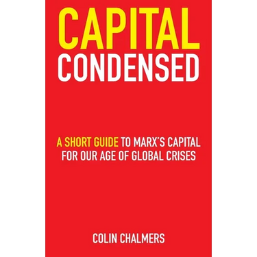 Capital Condensed: a short guide to Marx's Capital for our age of global crises