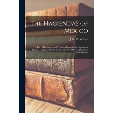 The Haciendas of Mexico: a List of Plantations and Principal Farms in the Republic of Mexico Together With the Names and Post-office Addresses