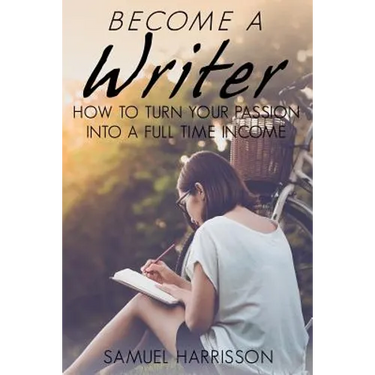 Become A Writer: How to Turn Your Passion Into A Full Time Income