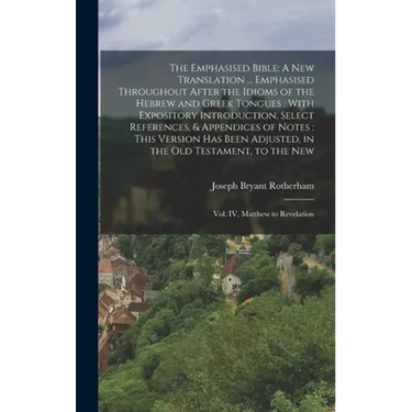 The Emphasised Bible: A New Translation ... Emphasised Throughout After the Idioms of the Hebrew and Greek Tongues: With Expository Introduction, Sele