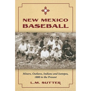 New Mexico Baseball: Miners, Outlaws, Indians and Isotopes, 1880 to the Present